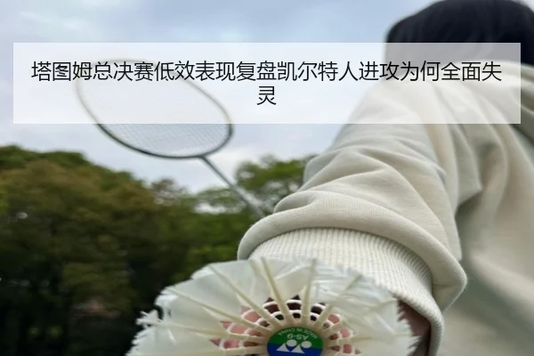 塔图姆总决赛低效表现复盘凯尔特人进攻为何全面失灵