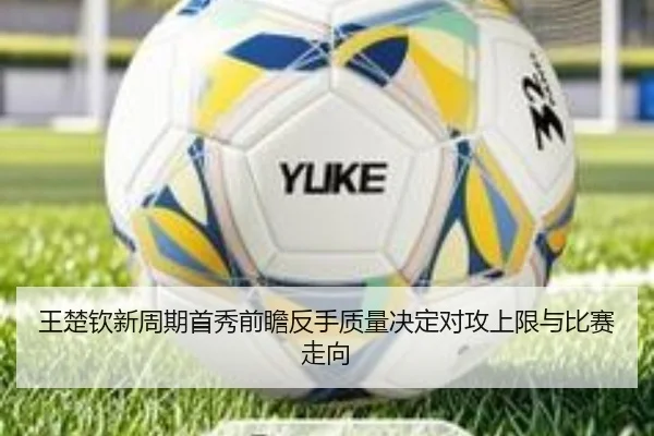 王楚钦新周期首秀前瞻反手质量决定对攻上限与比赛走向